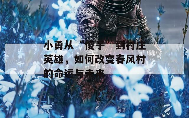 小勇从“傻子”到村庄英雄，如何改变春风村的命运与未来