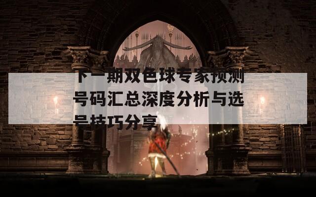 下一期双色球专家预测号码汇总深度分析与选号技巧分享