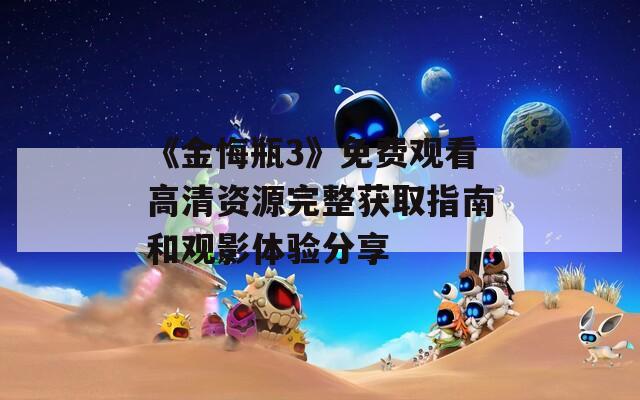 《金悔瓶3》免费观看高清资源完整获取指南和观影体验分享
