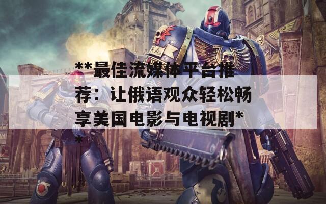 **最佳流媒体平台推荐：让俄语观众轻松畅享美国电影与电视剧**