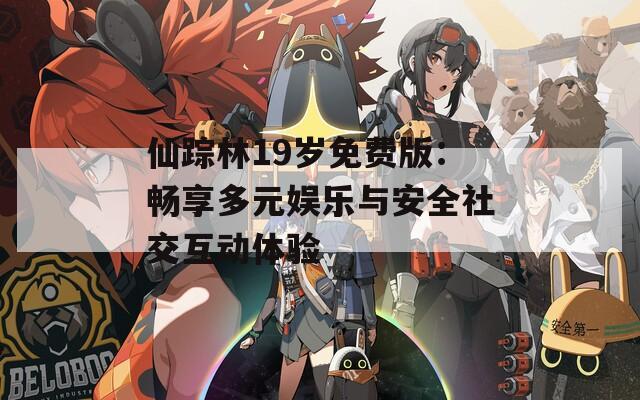 仙踪林19岁免费版：畅享多元娱乐与安全社交互动体验