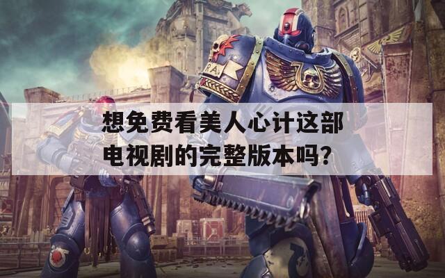 想免费看美人心计这部电视剧的完整版本吗？