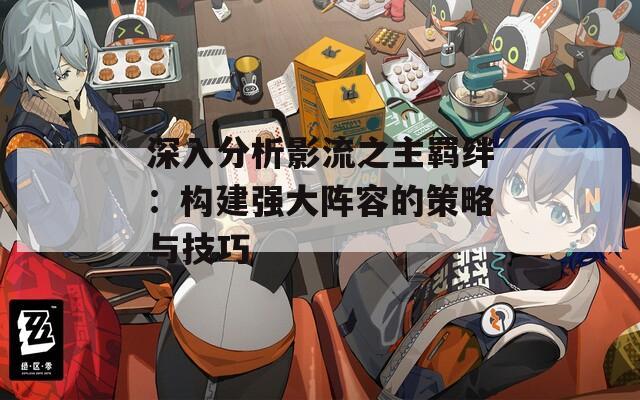 深入分析影流之主羁绊：构建强大阵容的策略与技巧