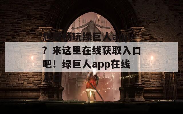 想要畅玩绿巨人app？来这里在线获取入口吧！绿巨人app在线入口