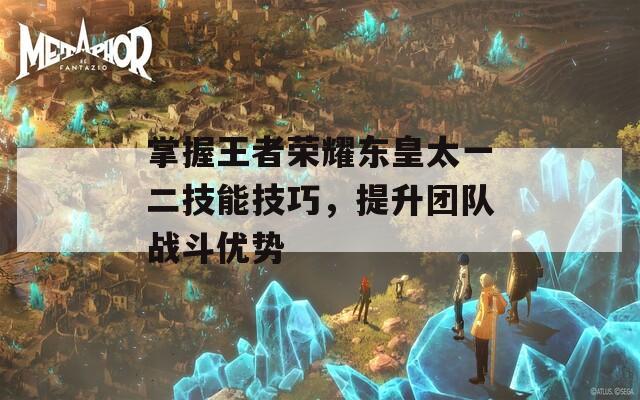 掌握王者荣耀东皇太一二技能技巧，提升团队战斗优势