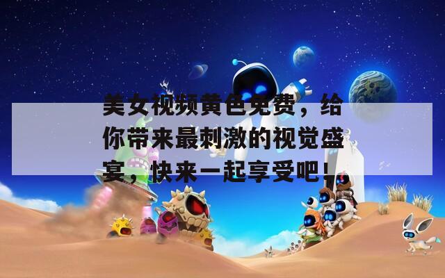 美女视频黄色免费，给你带来最刺激的视觉盛宴，快来一起享受吧！