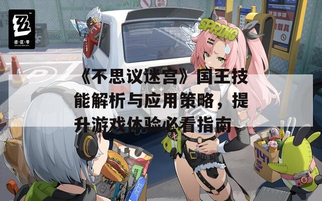《不思议迷宫》国王技能解析与应用策略，提升游戏体验必看指南