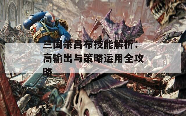 三国杀吕布技能解析：高输出与策略运用全攻略