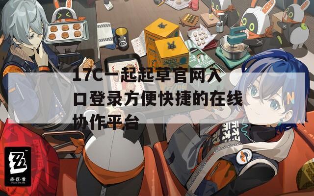 17C一起起草官网入口登录方便快捷的在线协作平台