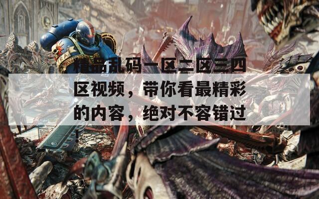 精品乱码一区二区三四区视频，带你看最精彩的内容，绝对不容错过！