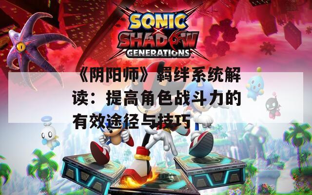 《阴阳师》羁绊系统解读：提高角色战斗力的有效途径与技巧