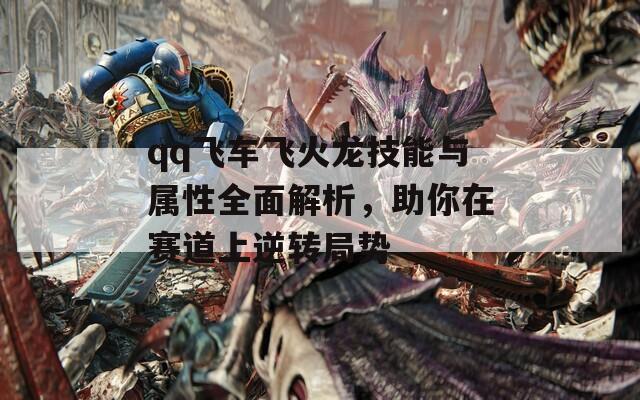 qq飞车飞火龙技能与属性全面解析，助你在赛道上逆转局势