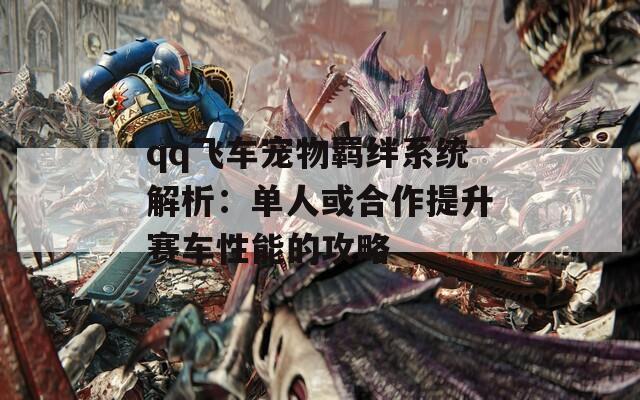 qq飞车宠物羁绊系统解析：单人或合作提升赛车性能的攻略