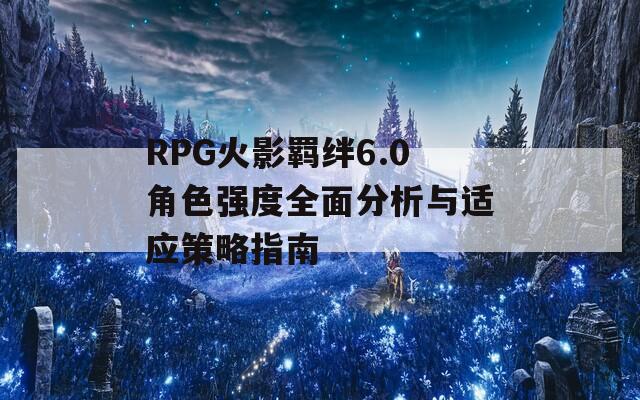 RPG火影羁绊6.0角色强度全面分析与适应策略指南