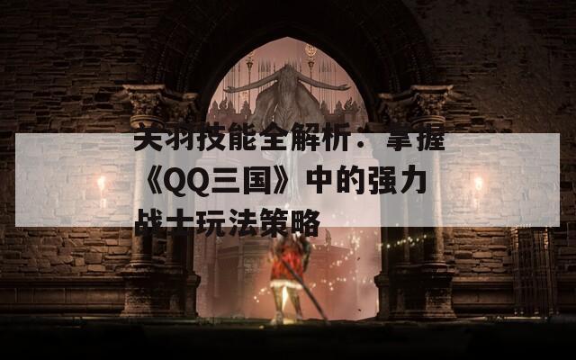 关羽技能全解析：掌握《QQ三国》中的强力战士玩法策略