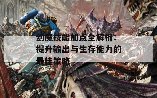 剑魔技能加点全解析：提升输出与生存能力的最佳策略