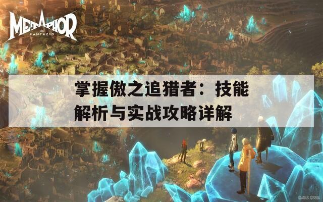 掌握傲之追猎者：技能解析与实战攻略详解