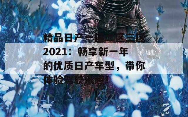 精品日产一区二区三区2021：畅享新一年的优质日产车型，带你体验驾驶乐趣！