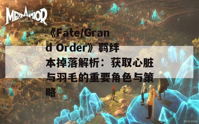 《Fate/Grand Order》羁绊本掉落解析：获取心脏与羽毛的重要角色与策略