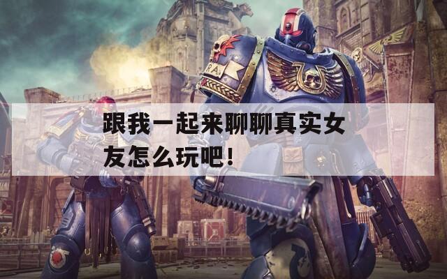跟我一起来聊聊真实女友怎么玩吧！