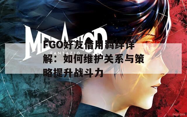 FGO好友借用羁绊详解：如何维护关系与策略提升战斗力