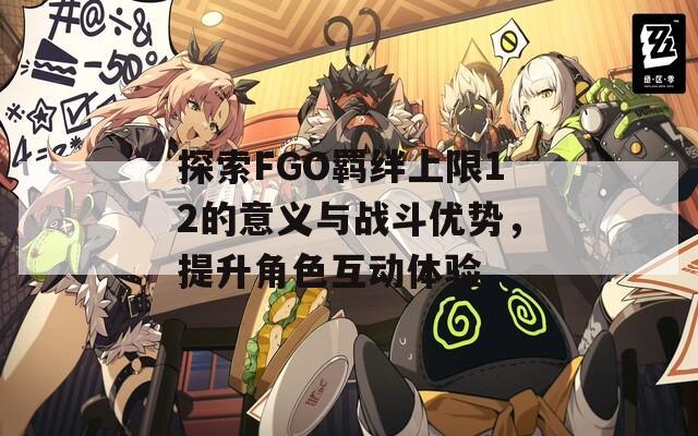 探索FGO羁绊上限12的意义与战斗优势，提升角色互动体验