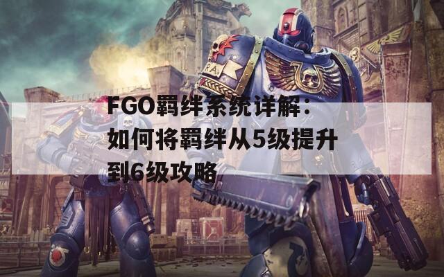 FGO羁绊系统详解：如何将羁绊从5级提升到6级攻略