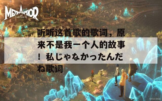 听听这首歌的歌词，原来不是我一个人的故事！私じゃなかったんだね歌词