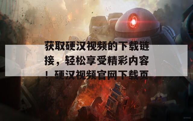 获取硬汉视频的下载链接，轻松享受精彩内容！硬汉视频官网下载页