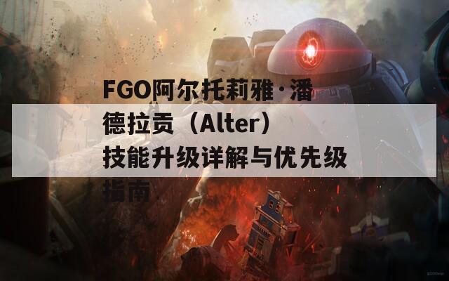 FGO阿尔托莉雅·潘德拉贡（Alter）技能升级详解与优先级指南