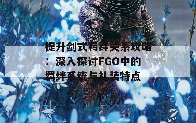 提升剑式羁绊关系攻略：深入探讨FGO中的羁绊系统与礼装特点