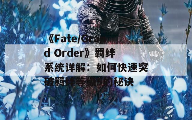 《Fate/Grand Order》羁绊系统详解：如何快速突破羁绊等级5的秘诀