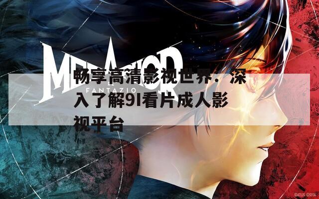 畅享高清影视世界：深入了解9I看片成人影视平台