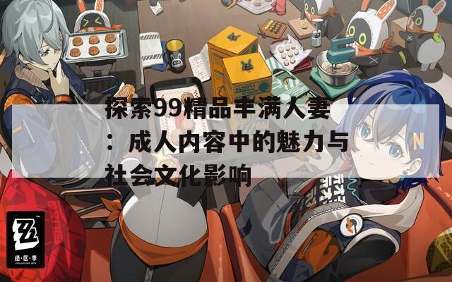 探索99精品丰满人妻：成人内容中的魅力与社会文化影响