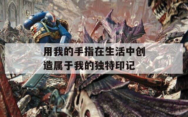 用我的手指在生活中创造属于我的独特印记