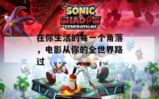 在你生活的每一个角落，电影从你的全世界路过