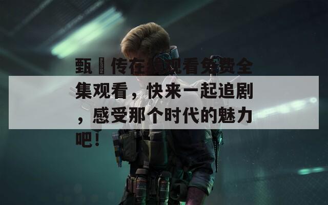 甄嬛传在线观看免费全集观看，快来一起追剧，感受那个时代的魅力吧！