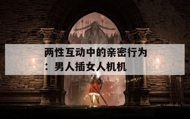两性互动中的亲密行为：男人插女人机机