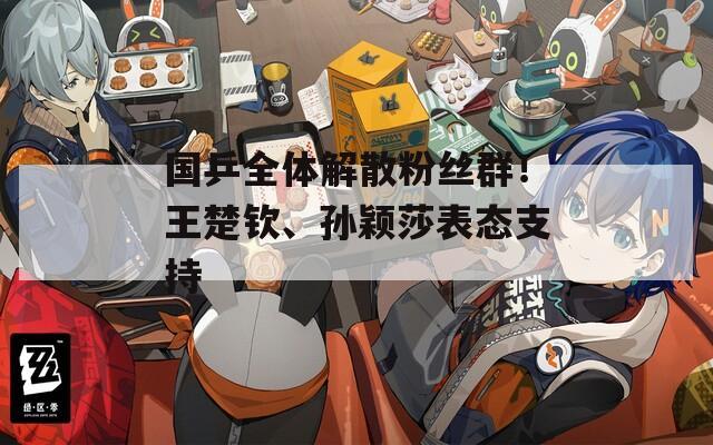 国乒全体解散粉丝群！王楚钦、孙颖莎表态支持