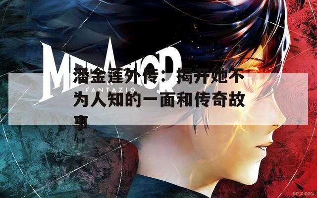 潘金莲外传：揭开她不为人知的一面和传奇故事