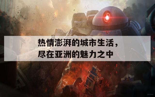 热情澎湃的城市生活，尽在亚洲的魅力之中