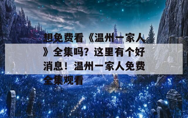 想免费看《温州一家人》全集吗？这里有个好消息！温州一家人免费全集观看