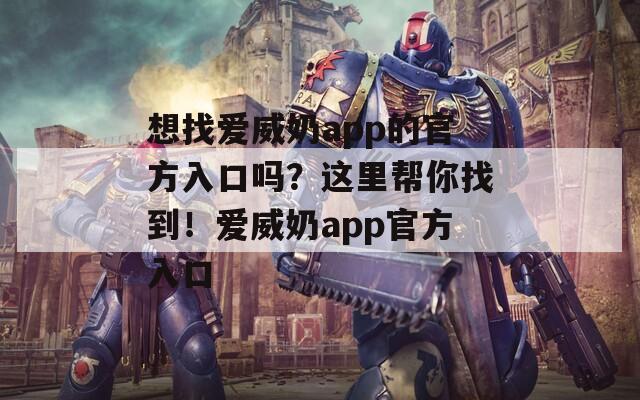 想找爱威奶app的官方入口吗？这里帮你找到！爱威奶app官方入口