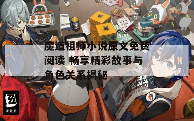 魔道祖师小说原文免费阅读 畅享精彩故事与角色关系揭秘
