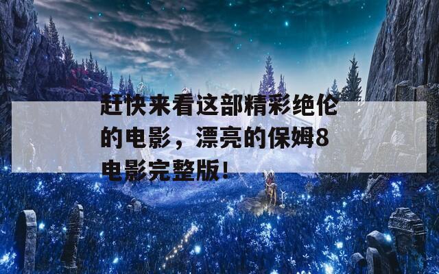 赶快来看这部精彩绝伦的电影，漂亮的保姆8电影完整版！