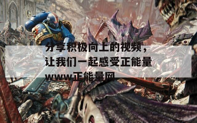 分享积极向上的视频，让我们一起感受正能量www正能量网