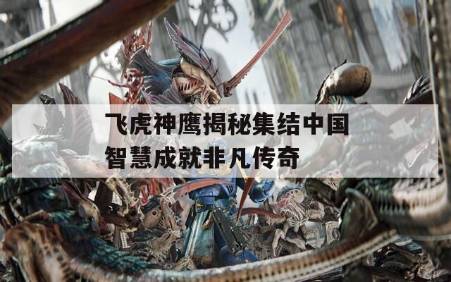 飞虎神鹰揭秘集结中国智慧成就非凡传奇