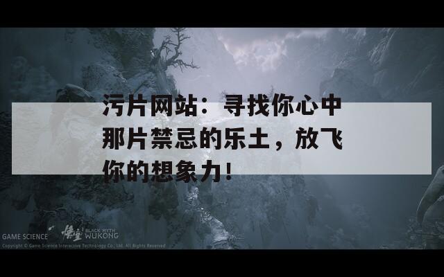 污片网站：寻找你心中那片禁忌的乐土，放飞你的想象力！