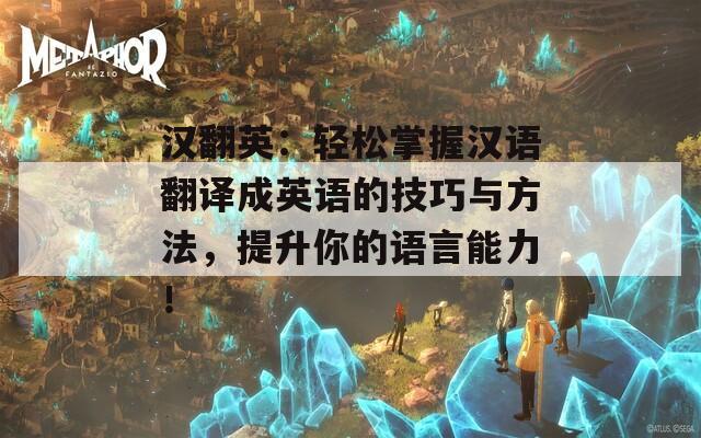 汉翻英：轻松掌握汉语翻译成英语的技巧与方法，提升你的语言能力！