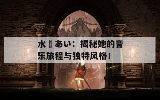 水嶋あい：揭秘她的音乐旅程与独特风格！